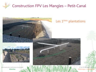 17 et 19 octobre 2017
Martinique - Guadeloupe
Séminaire de restitution du projet
Attentive
Construction FPV Les Mangles – Petit-Canal
Les 1ères plantations
 