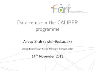 Data re-use in the CALIBER
programme
Anoop Shah (a.shah@ucl.ac.uk)
Clinical Epidemiology Group, University College London

14th November 2013

 