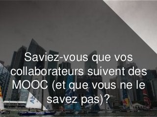 Saviez-vous que vos
collaborateurs suivent des
MOOC (et que vous ne le
savez pas)?
 