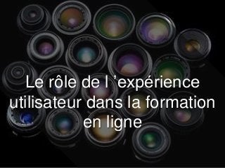 Le rôle de l ’expérience
utilisateur dans la formation
en ligne
 