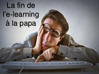 La fin de
l’e-learning
à la papa
 