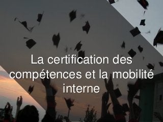 La certification des
compétences et la mobilité
interne
 
