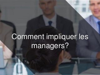 Comment impliquer les
managers?
 