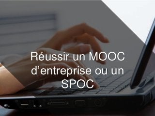 Réussir un MOOC
d’entreprise ou un
SPOC
 