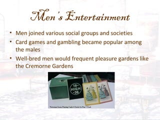 Men’s Entertainment
• Men joined various social groups and societies
• Card games and gambling became popular among
the males
• Well-bred men would frequent pleasure gardens like
the Cremorne Gardens
 