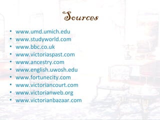 Sources
• www.umd.umich.edu
• www.studyworld.com
• www.bbc.co.uk
• www.victoriaspast.com
• www.ancestry.com
• www.english.uwosh.edu
• www.fortunecity.com
• www.victoriancourt.com
• www.victorianweb.org
• www.victorianbazaar.com
 