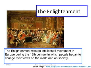 The Enlightenment was an intellectual movement in
Europe during the 18th century in which people began to
change their views on the world and on society.
Salon Image: www.biographie.net/Anicet-Charles-Gabriel-Lem.
The Enlightenment
18/09/13 Prof. Ms. Maura Xavier Garcia
 