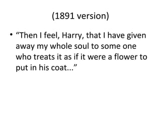 (1891 version)
• “Then I feel, Harry, that I have given
away my whole soul to some one
who treats it as if it were a flower to
put in his coat...”
 
