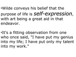 Thin and uniform
•Wilde conveys his belief that the
purpose of life is self-expressionself-expression,
with art being a great aid in that
endeavor.
•It's a fitting observation from one
who once said, "I have put my genius
into my life; I have put only my talent
into my work."
 