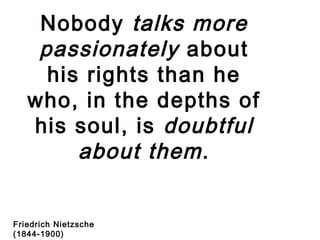 Nobody talks more
passionately about
his rights than he
who, in the depths of
his soul, is doubtful
about them.
Friedrich Nietzsche
(1844-1900)
 