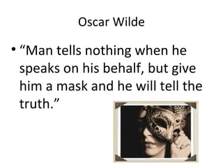 Oscar Wilde
• “Man tells nothing when he
speaks on his behalf, but give
him a mask and he will tell the
truth.”
 