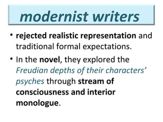 modernist writers
• rejected realistic representation and
traditional formal expectations.
• In the novel, they explored the
Freudian depths of their characters’
psyches through stream of
consciousness and interior
monologue.
 