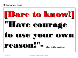 B. Immanuel Kant
[Dare to know!][Dare to know!]
"Have courage"Have courage
to use your ownto use your own
reason!"-reason!"- that is the motto of
enlightenment.
18/09/13 Prof. Ms. Maura Xavier Garcia
 