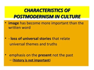 CHARACTERISTICS OFCHARACTERISTICS OF
POSTMODERNISM IN CULTUREPOSTMODERNISM IN CULTURE
• image has become more important than the
written word
• - loss of universal stories that relate
universal themes and truths
• emphasis on the present not the past
– (history is not important)
 