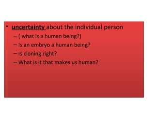 • uncertainty about the individual person
– ( what is a human being?)
– Is an embryo a human being?
– Is cloning right?
– What is it that makes us human?
 