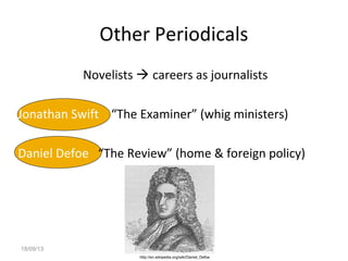 Other Periodicals
Novelists  careers as journalists
Jonathan Swift “The Examiner” (whig ministers)
Daniel Defoe “The Review” (home & foreign policy)
http://en.wikipedia.org/wiki/Daniel_Defoe
18/09/13 Prof. Ms. Maura Xavier Garcia
 