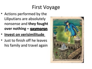 First Voyage
• Actions performed by the
Liliputians are absolutely
nonsense and they fought
over nothing – oxymoronoxymoron
• Invest on verisimilitude
• Just to finish off he leaves
his family and travel again
 