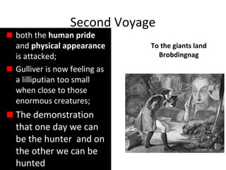 Second Voyage
To the giants land
Brobdingnag
both the human pride
and physical appearance
is attacked;
Gulliver is now feeling as
a lilliputian too small
when close to those
enormous creatures;
The demonstrationThe demonstration
that one day we canthat one day we can
be the hunter and onbe the hunter and on
the other we can bethe other we can be
huntedhunted
 