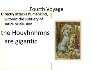 Fourth Voyage
Directly attacks humankind,
without the subtlety of
satire or allusion
the Houyhnhmns
are gigantic
 