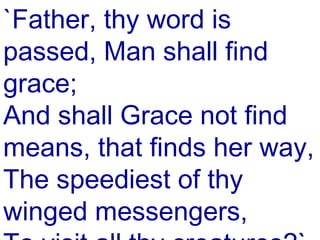 `Father, thy word is
passed, Man shall find
grace;
And shall Grace not find
means, that finds her way,
The speediest of thy
winged messengers,
 