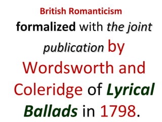 British Romanticism
formalized with the jointthe joint
publicationpublication by
Wordsworth and
Coleridge of Lyrical
Ballads in 1798.
 