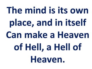 The mind is its own
place, and in itself
Can make a Heaven
of Hell, a Hell of
Heaven.
 