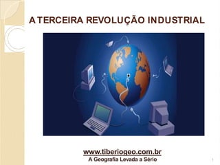 A TERCEIRA REVOLUÇÃO INDUSTRIAL
www.tiberiogeo.com.br
A Geografia Levada a Sério 1
 