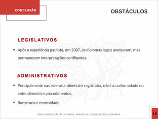 CONCLUSÃO
15
LEGISLATIVOS
 Após a experiência paulista, em 2007, os diplomas legais avançaram, mas
permanecem interpretações conflitantes.
A D MIN ISTR ATIVOS
 Principalmente nas esferas ambiental e registrária, não há uniformidade no
entendimento e procedimentos.
 Burocracia e morosidade.
OBSTÁCULOS
 
