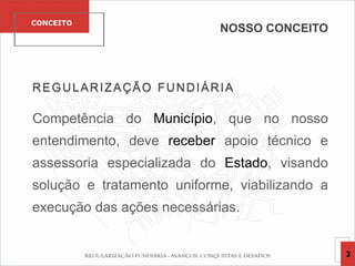 2
CONCEITO
REGULARIZAÇÃO FUNDIÁRIA
Competência do Município, que no nosso
entendimento, deve receber apoio técnico e
assessoria especializada do Estado, visando
solução e tratamento uniforme, viabilizando a
execução das ações necessárias.
NOSSO CONCEITO
 