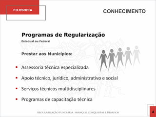 Programas de Regularização
Estadual ou Federal
Prestar aos Municípios:
 Assessoria técnica especializada
 Apoio técnico, jurídico, administrativo e social
 Serviços técnicos multidisciplinares
 Programas de capacitação técnica
FILOSOFIA
4
CONHECIMENTO
 
