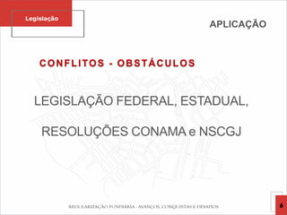 Legislação
CONFLITOS - OBSTÁCULOS
LEGISLAÇÃO FEDERAL, ESTADUAL,
RESOLUÇÕES CONAMA e NSCGJ
APLICAÇÃO
6
 