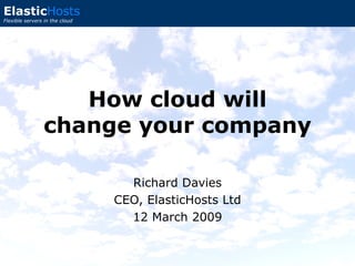 Richard Davies CEO, ElasticHosts Ltd 12 March 2009 How cloud will change your company 