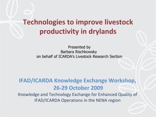 IFAD/ICARDA Knowledge Exchange Workshop,  26-29 October 2009 Knowledge and Technology Exchange for Enhanced Quality of IFAD/ICARDA Operations in the NENA region Technologies to improve livestock productivity in drylands Presented by Barbara Rischkowsky  on behalf of ICARDA's Livestock Research Section 