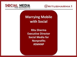 Marrying Mobile 
with Social 
Ritu Sharma 
Executive Director 
Social Media for 
Nonprofits 
#SM4NP 
 