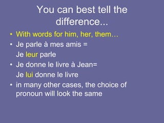 You can best tell the
difference...
• With words for him, her, them…
• Je parle à mes amis =
Je leur parle
• Je donne le livre à Jean=
Je lui donne le livre
• in many other cases, the choice of
pronoun will look the same
 