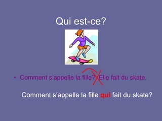 Qui est-ce?
• Comment s’appelle la fille? Elle fait du skate.
Comment s’appelle la fille qui fait du skate?
 