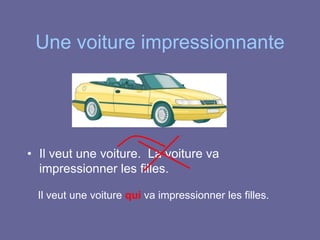 Une voiture impressionnante
• Il veut une voiture. La voiture va
impressionner les filles.
Il veut une voiture qui va impressionner les filles.
 