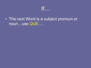 If…
• The next Word is a subject pronoun or
noun…use QUE….
 
