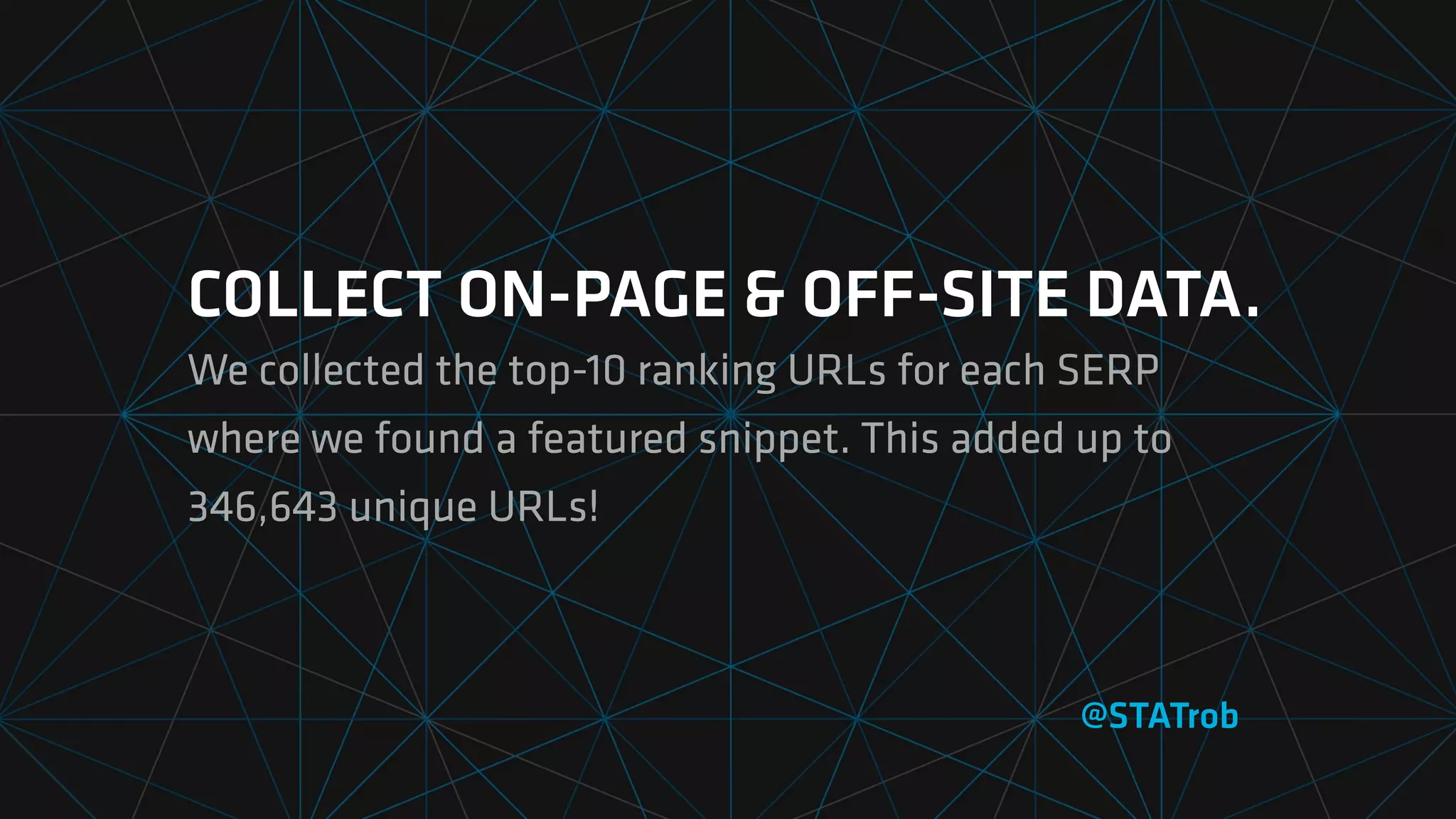 COLLECT ON-PAGE & OFF-SITE DATA.
We collected the top-10 ranking URLs for each SERP
where we found a featured snippet. This added up to
346,643 unique URLs!
@STATrob
 