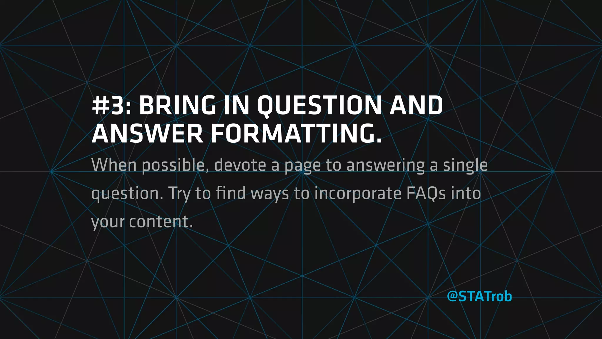 #3: BRING IN QUESTION AND
ANSWER FORMATTING.
When possible, devote a page to answering a single
question. Try to ﬁnd ways to incorporate FAQs into
your content.
@STATrob
 