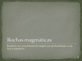 Resultam da consolidação do magma em profundidade ou da
lava à superfície.


                                                          13
 