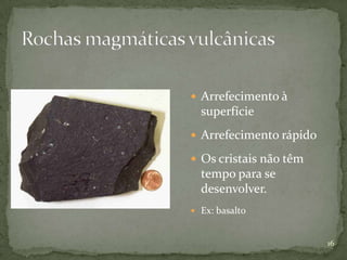  Arrefecimento à
  superfície
 Arrefecimento rápido

 Os cristais não têm
  tempo para se
  desenvolver.
 Ex: basalto


                         16
 