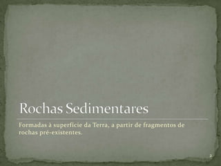 Formadas à superfície da Terra, a partir de fragmentos de
rochas pré-existentes.


                                                            2
 