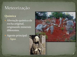 Química
 Alteração química da
 rocha original,
 originando minerais
 diferentes.
 Agente principal:
   Água




                         5
 