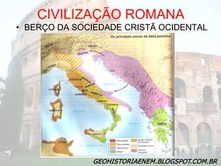 GEOHISTORIAENEM.BLOGSPOT.COM.BR
CIVILIZAÇÃO ROMANA
• BERÇO DA SOCIEDADE CRISTÃ OCIDENTAL
 