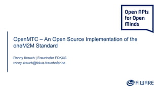 OpenMTC – An Open Source Implementation of the
oneM2M Standard
Ronny Kreuch | Fraunhofer FOKUS
ronny.kreuch@fokus.fraunhofer.de
 