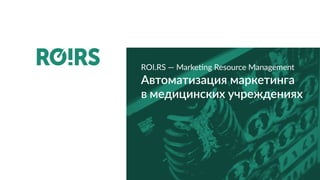 ROI.RS — Marketing Resource Management
Автоматизация маркетинга
в медицинских учреждениях
 