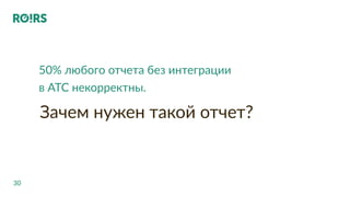 30
Зачем нужен такой отчет?
50% любого отчета без интеграции
в АТС некорректны.
 