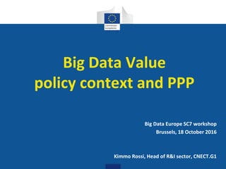 Digital
Single Market
Big Data Value
policy context and PPP
Big Data Europe SC7 workshop
Brussels, 18 October 2016
Kimmo Rossi, Head of R&I sector, CNECT.G1
 