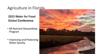Agriculture in Florida
2023 Water for Food
Global Conference
• 4R Nutrient Stewardship
Program
• Improving and Protecting
Water Quality
 